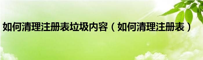 如何清理注册表垃圾内容（如何清理注册表）