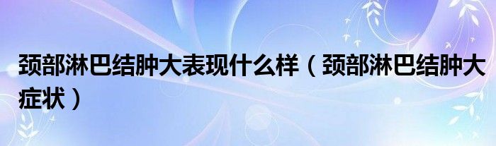 颈部淋巴结肿大表现什么样（颈部淋巴结肿大症状）