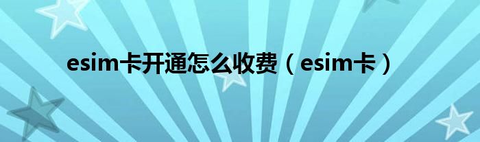 esim卡开通怎么收费（esim卡）