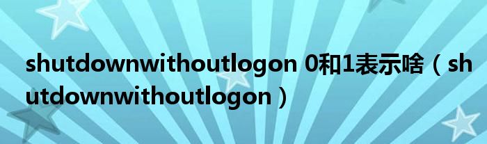 shutdownwithoutlogon 0和1表示啥（shutdownwithoutlogon）