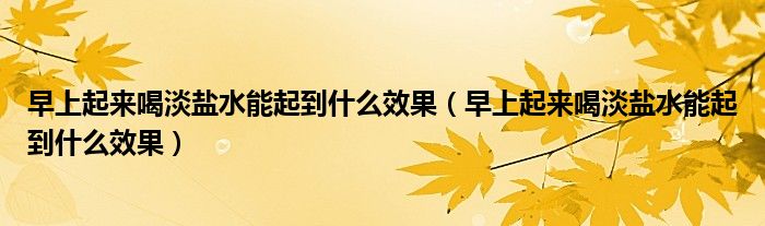 早上起来喝淡盐水能起到什么效果（早上起来喝淡盐水能起到什么效果）