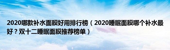 2020哪款补水面膜好用排行榜（2020睡眠面膜哪个补水最好？双十二睡眠面膜推荐榜单）