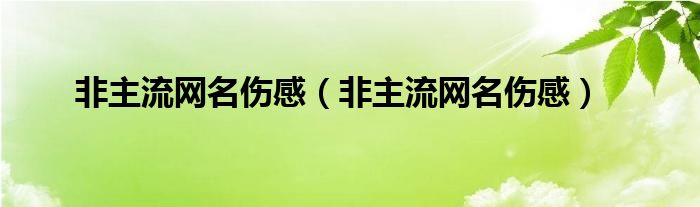 非主流网名伤感（非主流网名伤感）