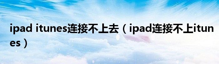 ipad itunes连接不上去（ipad连接不上itunes）