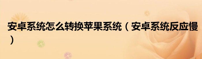 安卓系统怎么转换苹果系统（安卓系统反应慢）