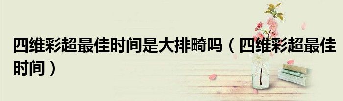 四维彩超最佳时间是大排畸吗（四维彩超最佳时间）