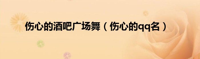 伤心的酒吧广场舞（伤心的qq名）