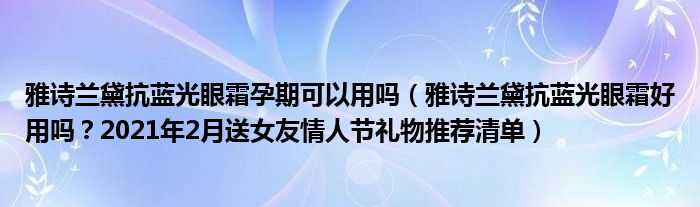雅诗兰黛抗蓝光眼霜孕期可以用吗（雅诗兰黛抗蓝光眼霜好用吗？2021年2月送女友情人节礼物推荐清单）