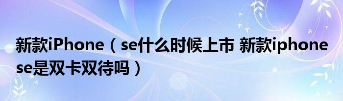 新款iPhone（se什么时候上市 新款iphone se是双卡双待吗）