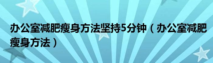 办公室减肥瘦身方法坚持5分钟（办公室减肥瘦身方法）