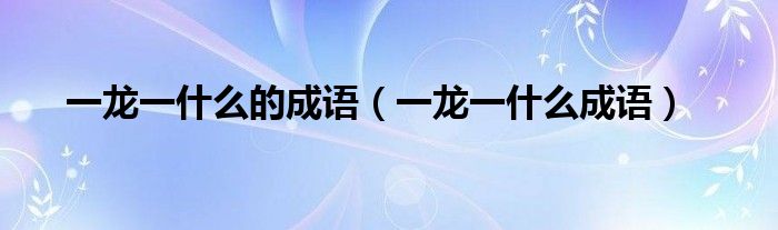 一龙一什么的成语（一龙一什么成语）