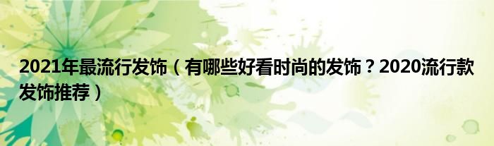 2021年最流行发饰（有哪些好看时尚的发饰？2020流行款发饰推荐）