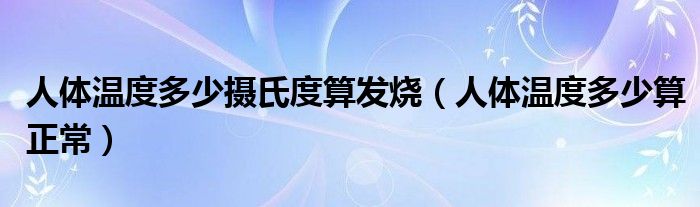 人体温度多少摄氏度算发烧（人体温度多少算正常）