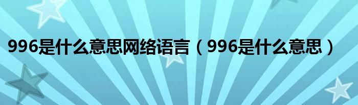 996是什么意思网络语言（996是什么意思）