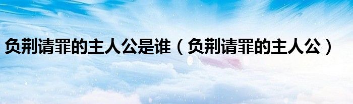 负荆请罪的主人公是谁（负荆请罪的主人公）