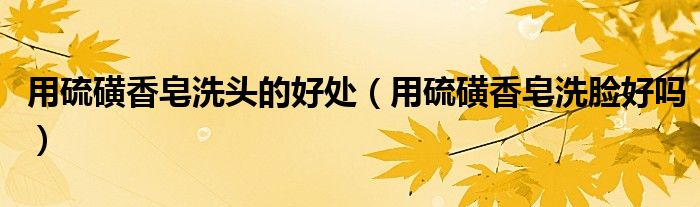 用硫磺香皂洗头的好处（用硫磺香皂洗脸好吗）