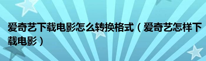 爱奇艺下载电影怎么转换格式（爱奇艺怎样下载电影）