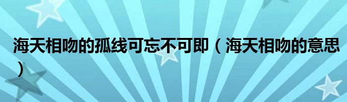 海天相吻的孤线可忘不可即（海天相吻的意思）