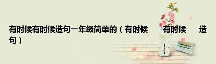 有时候有时候造句一年级简单的（有时候       有时候      造句）
