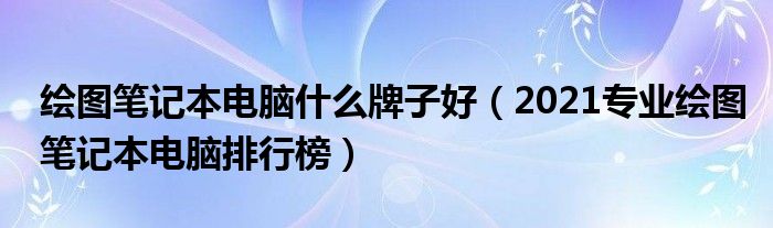 绘图笔记本电脑什么牌子好（2021专业绘图笔记本电脑排行榜）