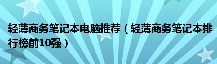 轻薄商务笔记本电脑推荐（轻薄商务笔记本排行榜前10强）