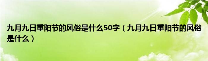 九月九日重阳节的风俗是什么50字（九月九日重阳节的风俗是什么）