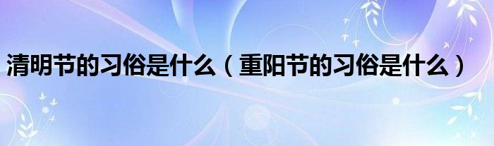 清明节的习俗是什么（重阳节的习俗是什么）