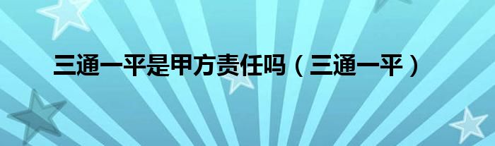 三通一平是甲方责任吗（三通一平）