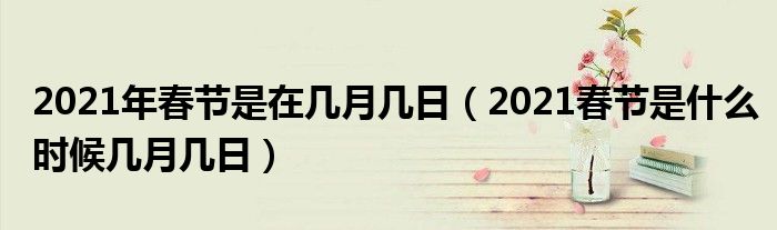 2021年春节是在几月几日（2021春节是什么时候几月几日）