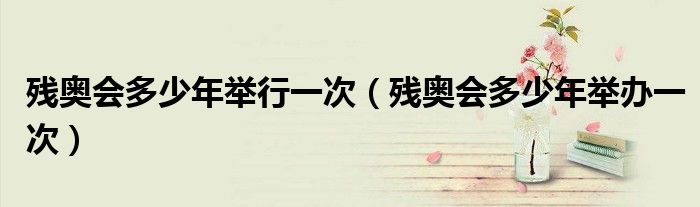 残奥会多少年举行一次（残奥会多少年举办一次）