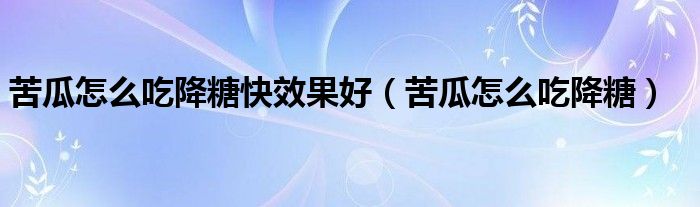 苦瓜怎么吃降糖快效果好（苦瓜怎么吃降糖）