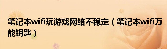 笔记本wifi玩游戏网络不稳定（笔记本wifi万能钥匙）