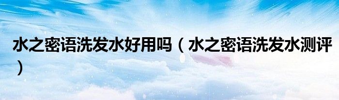 水之密语洗发水好用吗（水之密语洗发水测评）