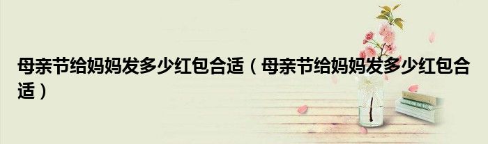 母亲节给妈妈发多少红包合适（母亲节给妈妈发多少红包合适）