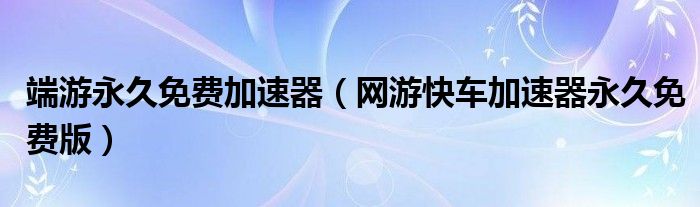 端游永久免费加速器（网游快车加速器永久免费版）