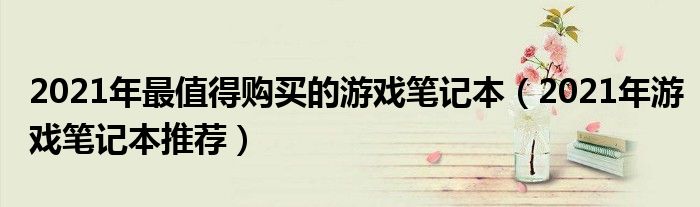 2021年最值得购买的游戏笔记本（2021年游戏笔记本推荐）