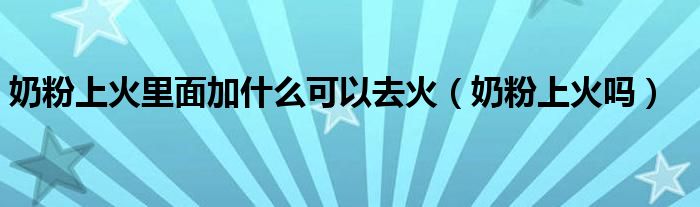 奶粉上火里面加什么可以去火（奶粉上火吗）
