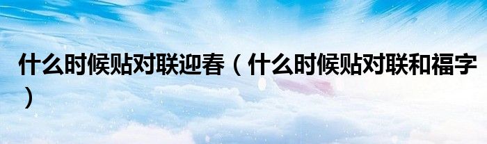 什么时候贴对联迎春（什么时候贴对联和福字）