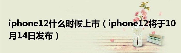 iphone12什么时候上市（iphone12将于10月14日发布）