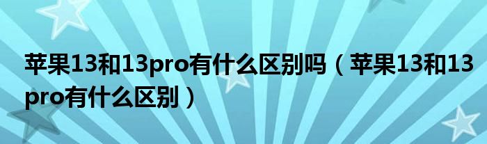 苹果13和13pro有什么区别吗（苹果13和13pro有什么区别）