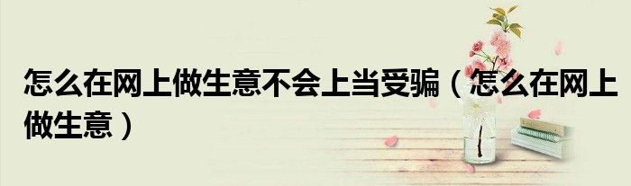 怎么在网上做生意不会上当受骗（怎么在网上做生意）