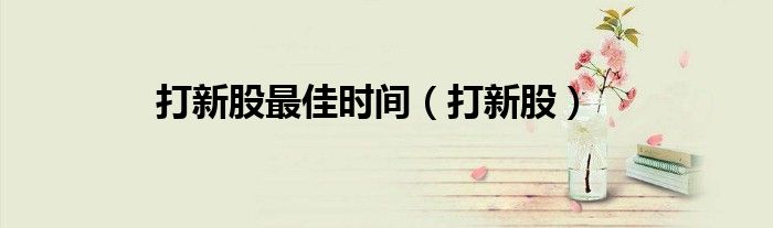打新股最佳时间（打新股）