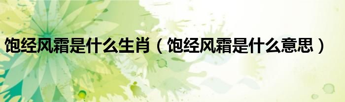饱经风霜是什么生肖（饱经风霜是什么意思）