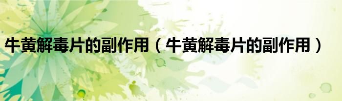牛黄解毒片的副作用（牛黄解毒片的副作用）
