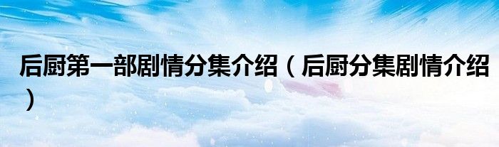 后厨第一部剧情分集介绍（后厨分集剧情介绍）