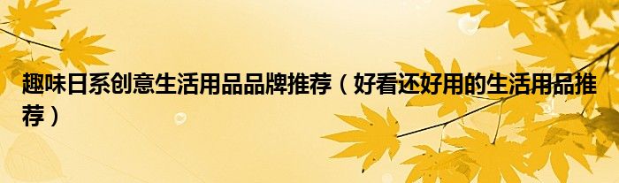 趣味日系创意生活用品品牌推荐（好看还好用的生活用品推荐）
