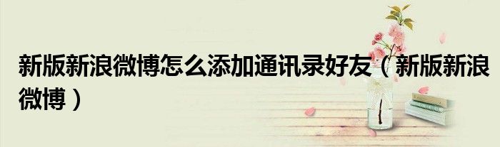 新版新浪微博怎么添加通讯录好友（新版新浪微博）