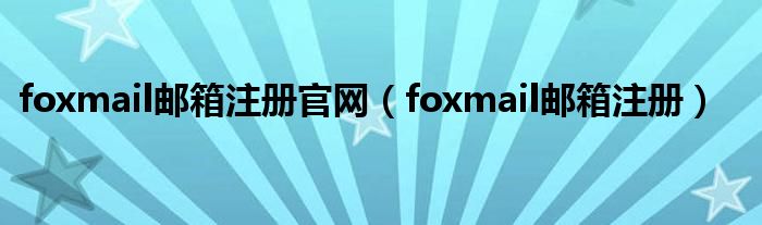 foxmail邮箱注册官网（foxmail邮箱注册）