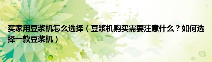买家用豆浆机怎么选择（豆浆机购买需要注意什么？如何选择一款豆浆机）