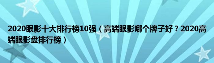 2020眼影十大排行榜10强（高端眼影哪个牌子好？2020高端眼影盘排行榜）
